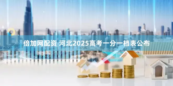 倍加网配资 河北2025高考一分一档表公布
