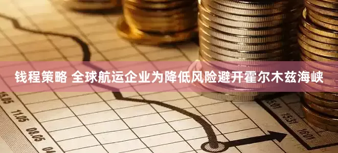 钱程策略 全球航运企业为降低风险避开霍尔木兹海峡