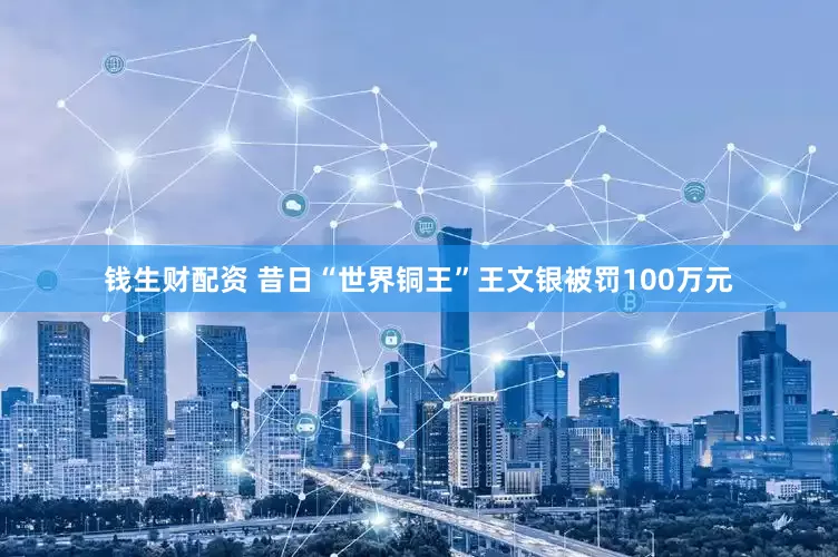 钱生财配资 昔日“世界铜王”王文银被罚100万元