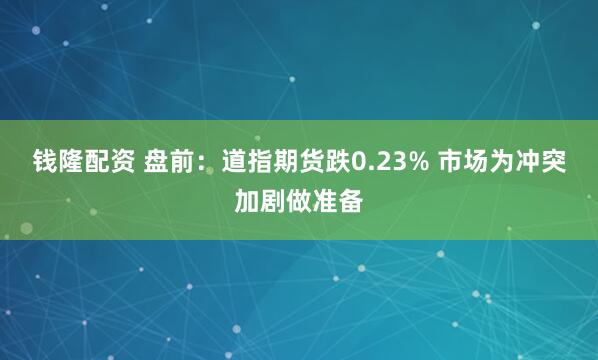钱隆配资 盘前：道指期货跌0.23% 市场为冲突加剧做准备
