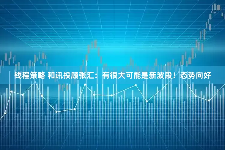 钱程策略 和讯投顾张汇：有很大可能是新波段！态势向好