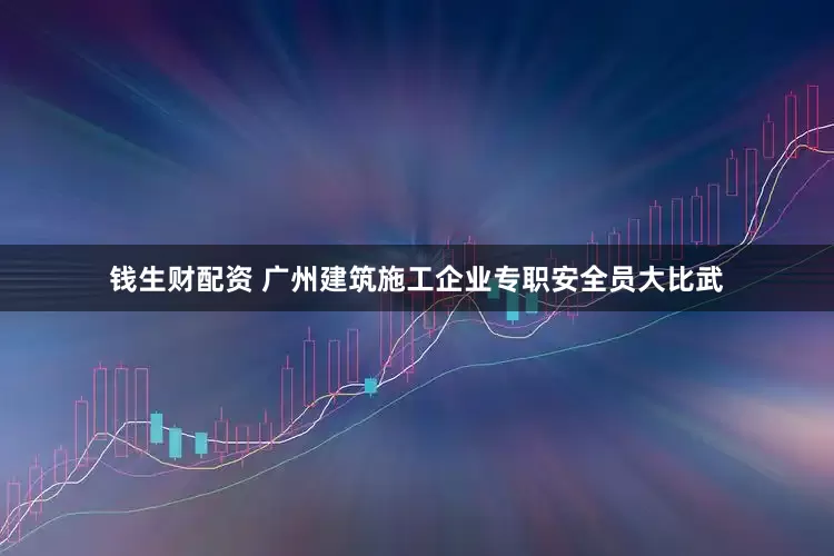 钱生财配资 广州建筑施工企业专职安全员大比武