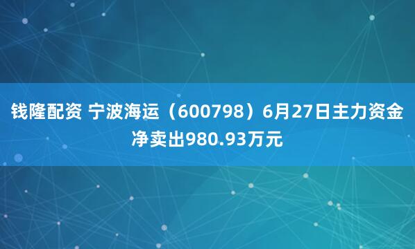 钱隆配资 宁波海运（600798）6月27日主力资金净卖出980.93万元