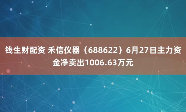 钱生财配资 禾信仪器（688622）6月27日主力资金净卖出1006.63万元
