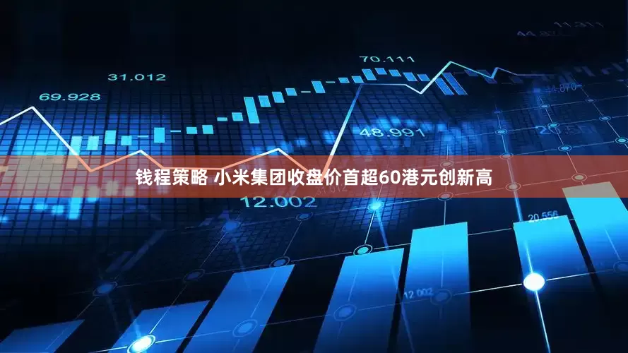 钱程策略 小米集团收盘价首超60港元创新高