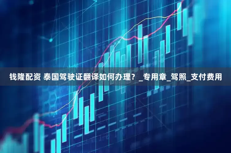 钱隆配资 泰国驾驶证翻译如何办理？_专用章_驾照_支付费用