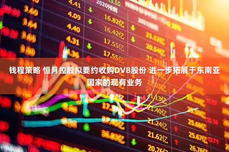 钱程策略 恒月控股拟要约收购DV8股份 进一步拓展于东南亚国家的现有业务