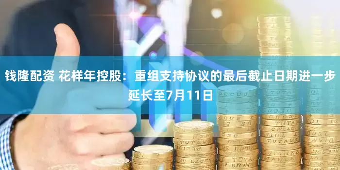钱隆配资 花样年控股：重组支持协议的最后截止日期进一步延长至7月11日