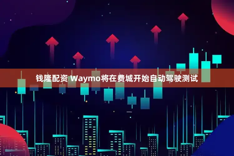 钱隆配资 Waymo将在费城开始自动驾驶测试