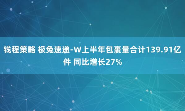 钱程策略 极兔速递-W上半年包裹量合计139.91亿件 同比增长27%