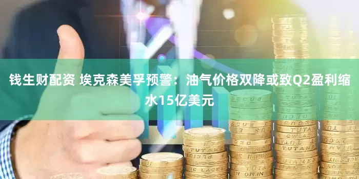 钱生财配资 埃克森美孚预警：油气价格双降或致Q2盈利缩水15亿美元
