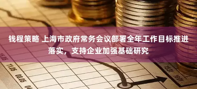 钱程策略 上海市政府常务会议部署全年工作目标推进落实，支持企业加强基础研究
