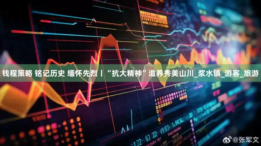 钱程策略 铭记历史 缅怀先烈丨“抗大精神”滋养秀美山川_浆水镇_游客_旅游