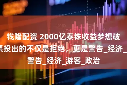 钱隆配资 2000亿泰铢收益梦想破灭，253票投出的不仅是拒绝，更是警告_经济_游客_政治