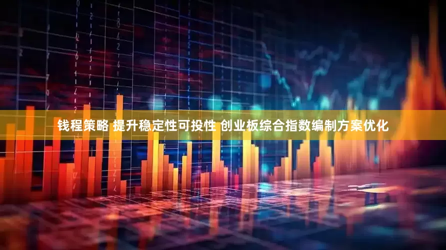 钱程策略 提升稳定性可投性 创业板综合指数编制方案优化