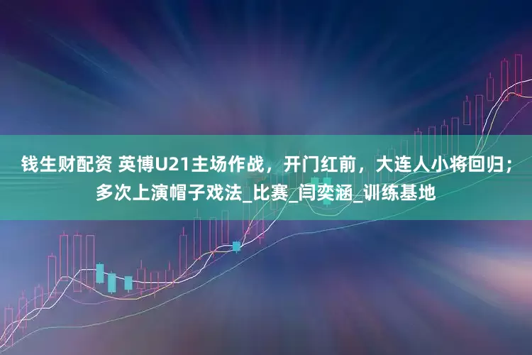 钱生财配资 英博U21主场作战，开门红前，大连人小将回归；多次上演帽子戏法_比赛_闫奕涵_训练基地
