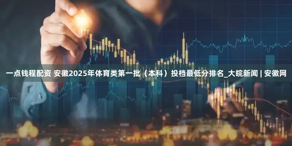 一点钱程配资 安徽2025年体育类第一批（本科）投档最低分排名_大皖新闻 | 安徽网