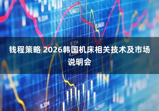 钱程策略 2026韩国机床相关技术及市场说明会