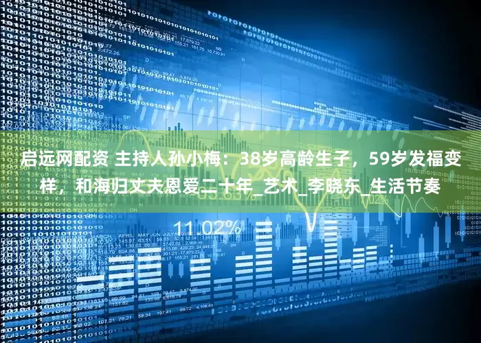 启远网配资 主持人孙小梅：38岁高龄生子，59岁发福变样，和海归丈夫恩爱二十年_艺术_李晓东_生活节奏