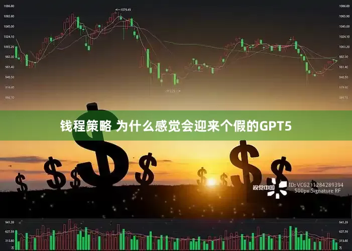 钱程策略 为什么感觉会迎来个假的GPT5