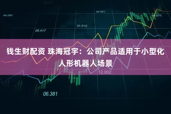 钱生财配资 珠海冠宇：公司产品适用于小型化人形机器人场景