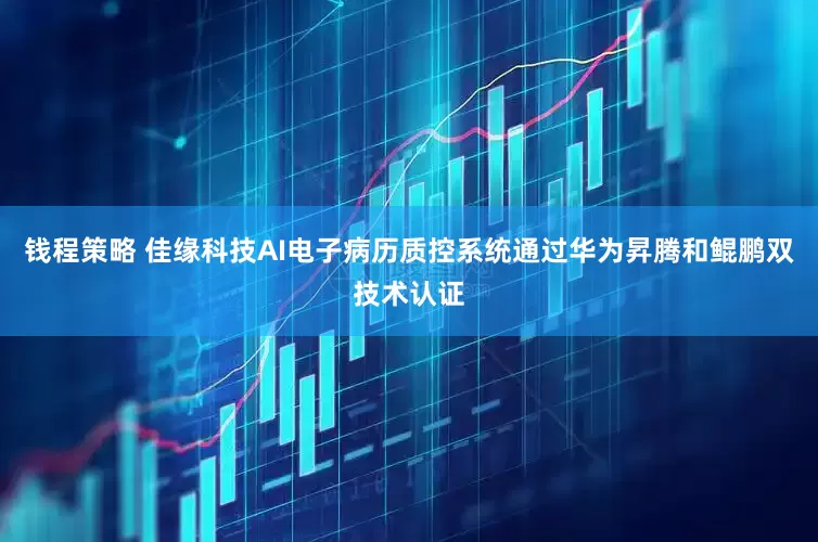 钱程策略 佳缘科技AI电子病历质控系统通过华为昇腾和鲲鹏双技术认证