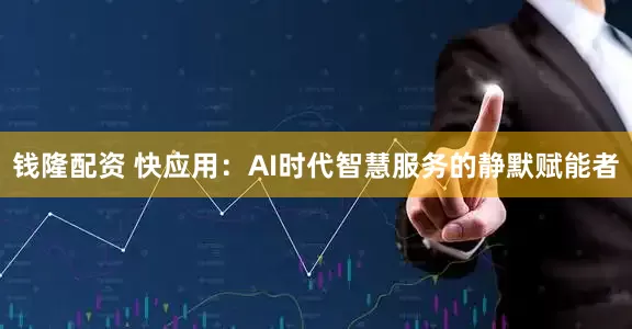 钱隆配资 快应用：AI时代智慧服务的静默赋能者
