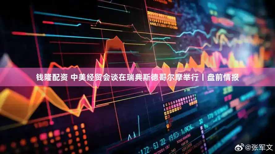 钱隆配资 中美经贸会谈在瑞典斯德哥尔摩举行丨盘前情报