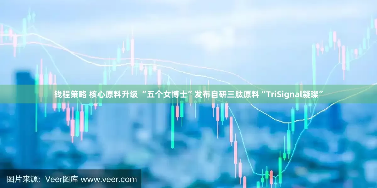 钱程策略 核心原料升级 “五个女博士”发布自研三肽原料“TriSignal凝璨”