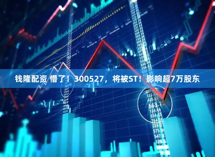 钱隆配资 懵了！300527，将被ST！影响超7万股东