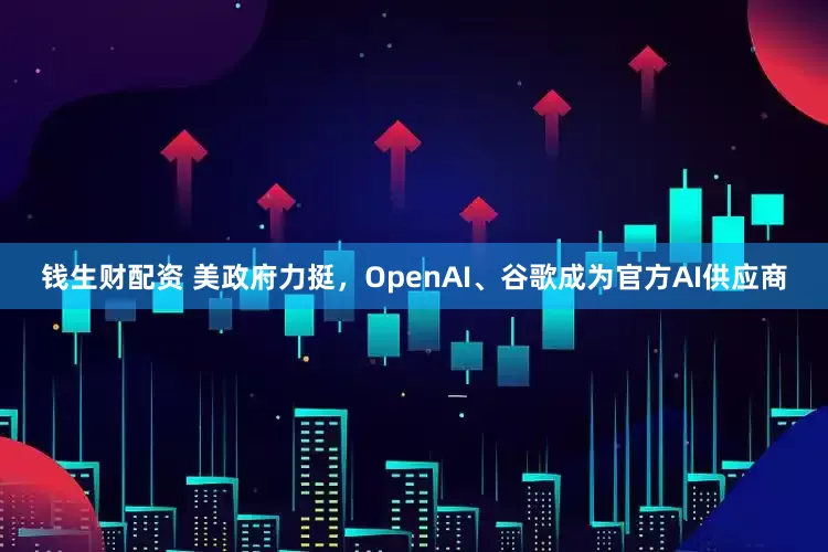 钱生财配资 美政府力挺，OpenAI、谷歌成为官方AI供应商