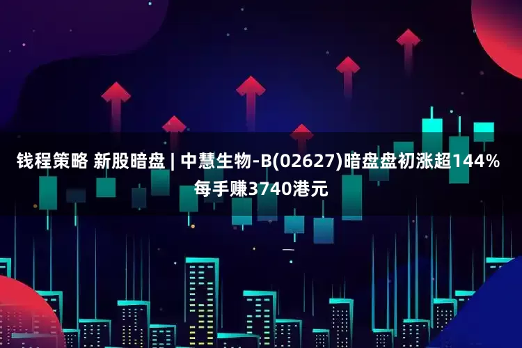 钱程策略 新股暗盘 | 中慧生物-B(02627)暗盘盘初涨超144% 每手赚3740港元