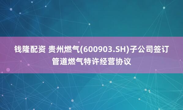 钱隆配资 贵州燃气(600903.SH)子公司签订管道燃气特许经营协议