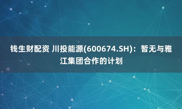 钱生财配资 川投能源(600674.SH)：暂无与雅江集团合作的计划
