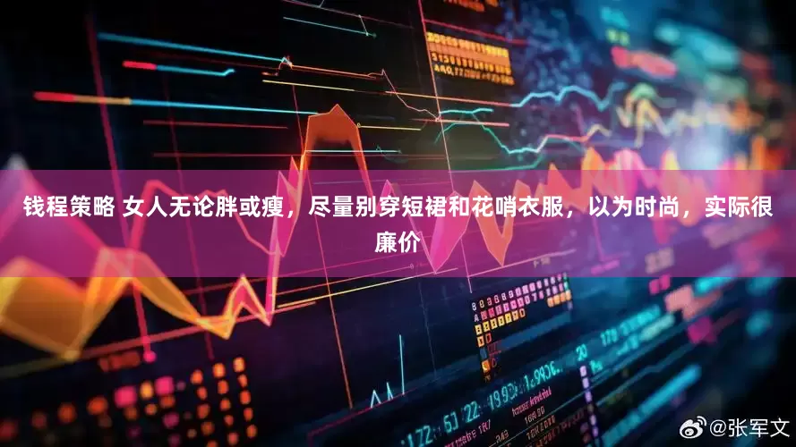 钱程策略 女人无论胖或瘦，尽量别穿短裙和花哨衣服，以为时尚，实际很廉价