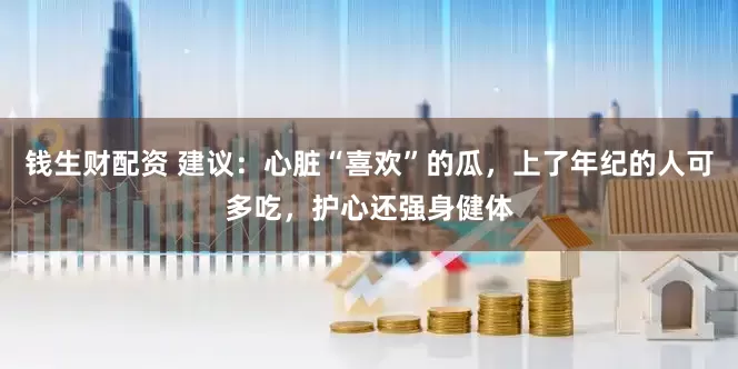 钱生财配资 建议：心脏“喜欢”的瓜，上了年纪的人可多吃，护心还强身健体