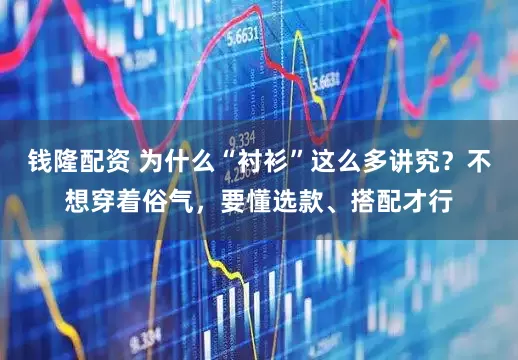 钱隆配资 为什么“衬衫”这么多讲究？不想穿着俗气，要懂选款、搭配才行