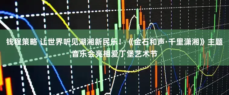 钱程策略 让世界听见湖湘新民乐！《金石和声·千里潇湘》主题音乐会亮相爱丁堡艺术节