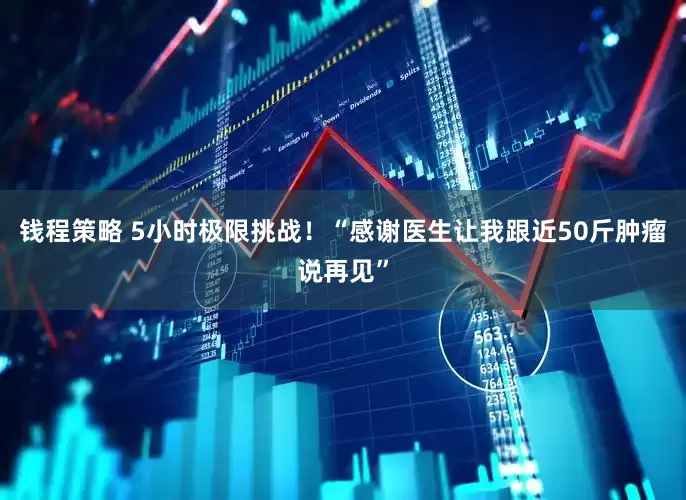 钱程策略 5小时极限挑战！“感谢医生让我跟近50斤肿瘤说再见”