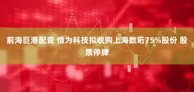 前海巨港配资 恒为科技拟收购上海数珩75%股份 股票停牌