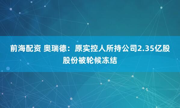 前海配资 奥瑞德：原实控人所持公司2.35亿股股份被轮候冻结