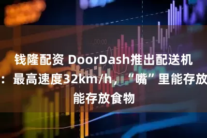 钱隆配资 DoorDash推出配送机器人：最高速度32km/h，“嘴”里能存放食物