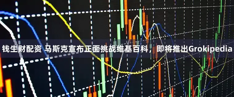 钱生财配资 马斯克宣布正面挑战维基百科，即将推出Grokipedia