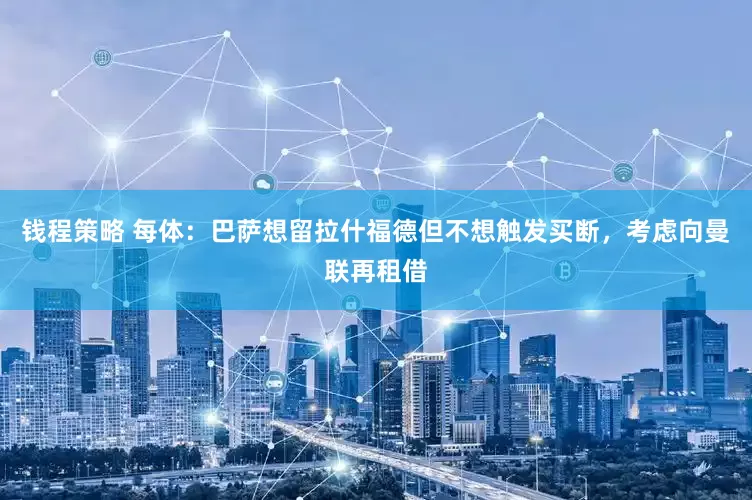钱程策略 每体：巴萨想留拉什福德但不想触发买断，考虑向曼联再租借