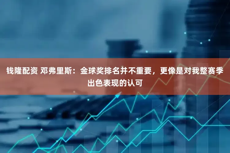 钱隆配资 邓弗里斯：金球奖排名并不重要，更像是对我整赛季出色表现的认可