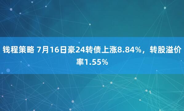钱程策略 7月16日豪24转债上涨8.84%，转股溢价率1.55%