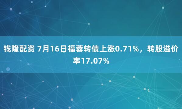 钱隆配资 7月16日福蓉转债上涨0.71%，转股溢价率17.07%