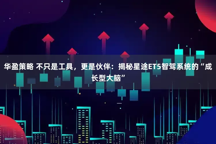 华盈策略 不只是工具，更是伙伴：揭秘星途ET5智驾系统的“成长型大脑”