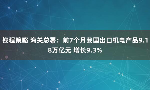 钱程策略 海关总署：前7个月我国出口机电产品9.18万亿元 增长9.3%