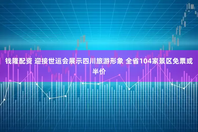 钱隆配资 迎接世运会展示四川旅游形象 全省104家景区免票或半价